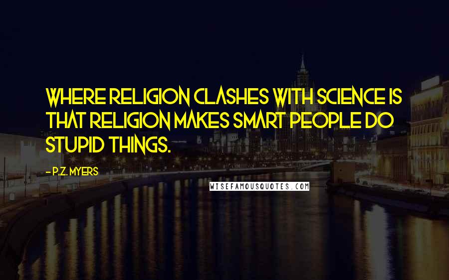 P.Z. Myers Quotes: Where religion clashes with science is that religion makes smart people do stupid things.
