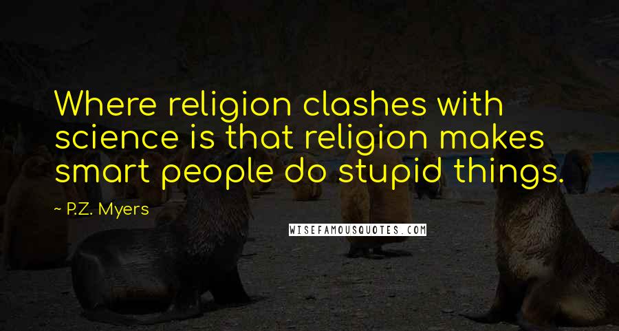 P.Z. Myers Quotes: Where religion clashes with science is that religion makes smart people do stupid things.