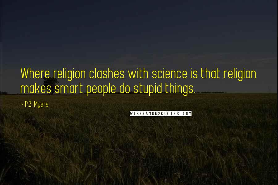 P.Z. Myers Quotes: Where religion clashes with science is that religion makes smart people do stupid things.