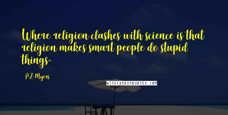 P.Z. Myers Quotes: Where religion clashes with science is that religion makes smart people do stupid things.