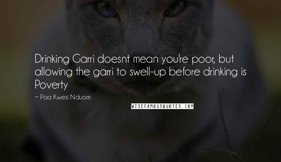 Paa Kwesi Nduom Quotes: Drinking Garri doesnt mean you're poor, but allowing the garri to swell-up before drinking is Poverty