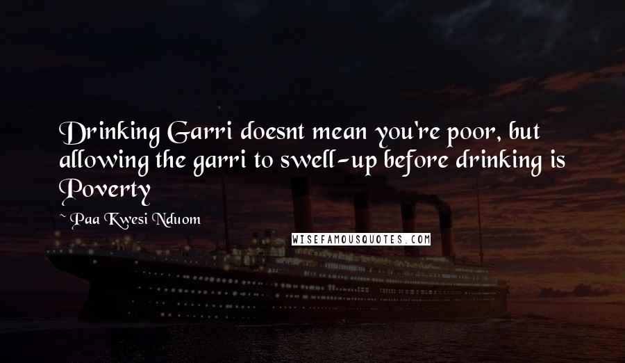 Paa Kwesi Nduom Quotes: Drinking Garri doesnt mean you're poor, but allowing the garri to swell-up before drinking is Poverty