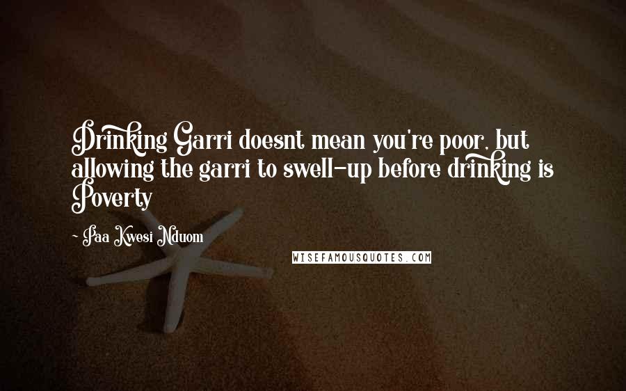 Paa Kwesi Nduom Quotes: Drinking Garri doesnt mean you're poor, but allowing the garri to swell-up before drinking is Poverty