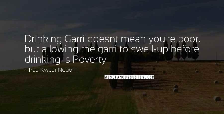 Paa Kwesi Nduom Quotes: Drinking Garri doesnt mean you're poor, but allowing the garri to swell-up before drinking is Poverty