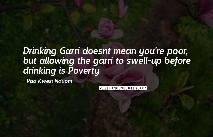 Paa Kwesi Nduom Quotes: Drinking Garri doesnt mean you're poor, but allowing the garri to swell-up before drinking is Poverty