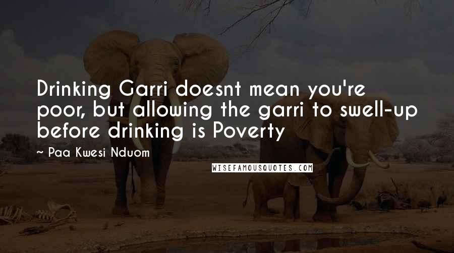 Paa Kwesi Nduom Quotes: Drinking Garri doesnt mean you're poor, but allowing the garri to swell-up before drinking is Poverty