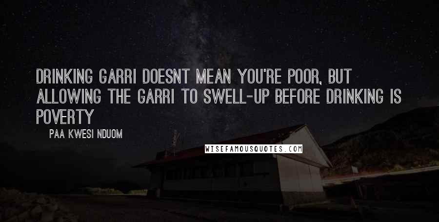 Paa Kwesi Nduom Quotes: Drinking Garri doesnt mean you're poor, but allowing the garri to swell-up before drinking is Poverty