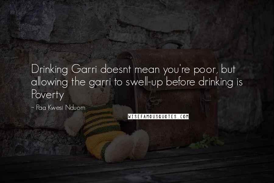 Paa Kwesi Nduom Quotes: Drinking Garri doesnt mean you're poor, but allowing the garri to swell-up before drinking is Poverty