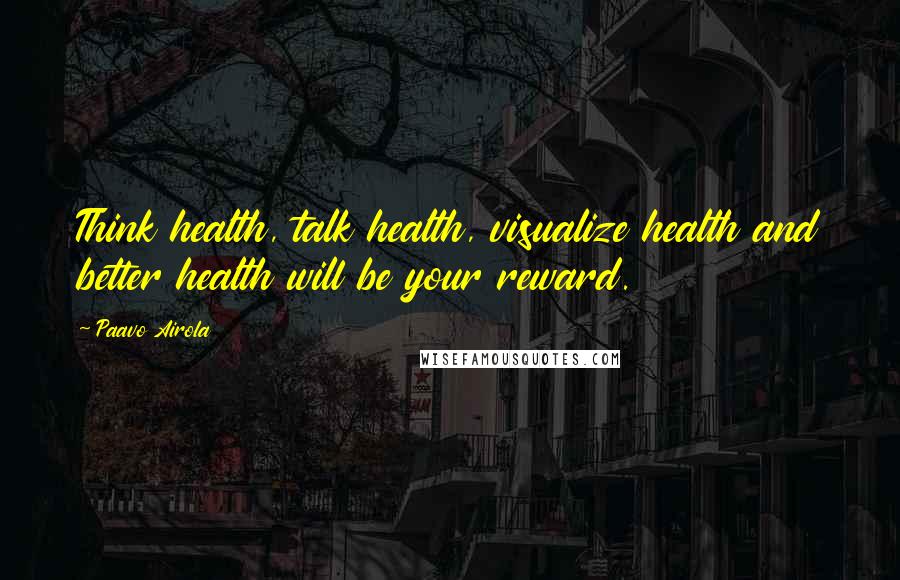 Paavo Airola Quotes: Think health, talk health, visualize health and better health will be your reward.