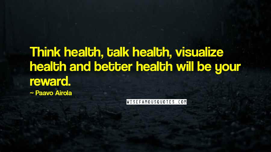 Paavo Airola Quotes: Think health, talk health, visualize health and better health will be your reward.