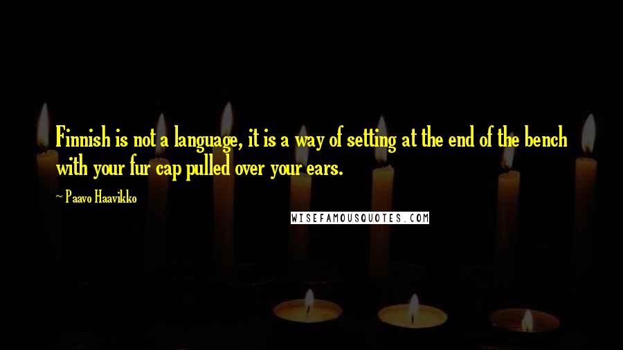 Paavo Haavikko Quotes: Finnish is not a language, it is a way of setting at the end of the bench with your fur cap pulled over your ears.