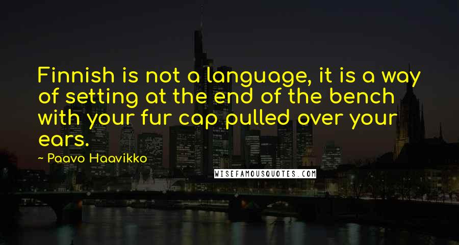 Paavo Haavikko Quotes: Finnish is not a language, it is a way of setting at the end of the bench with your fur cap pulled over your ears.