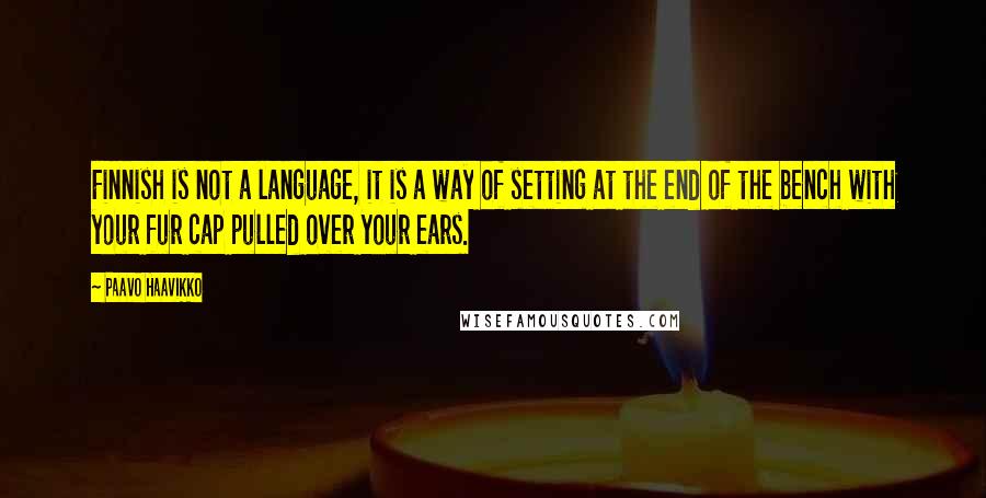 Paavo Haavikko Quotes: Finnish is not a language, it is a way of setting at the end of the bench with your fur cap pulled over your ears.