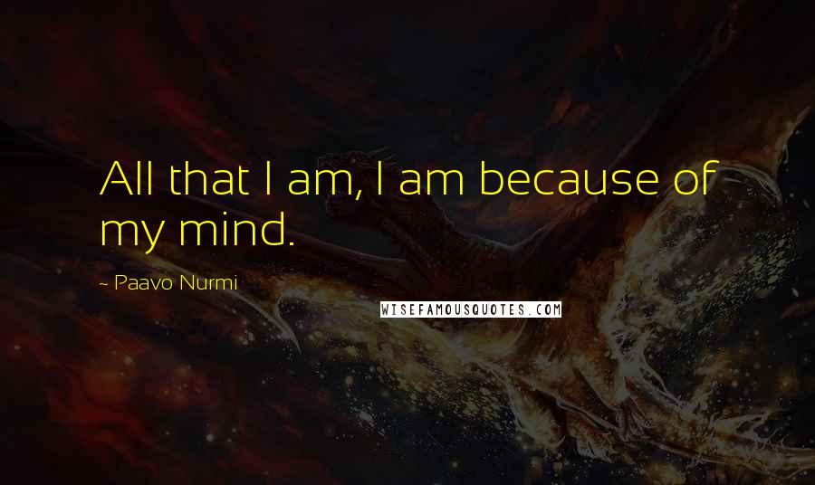 Paavo Nurmi Quotes: All that I am, I am because of my mind.