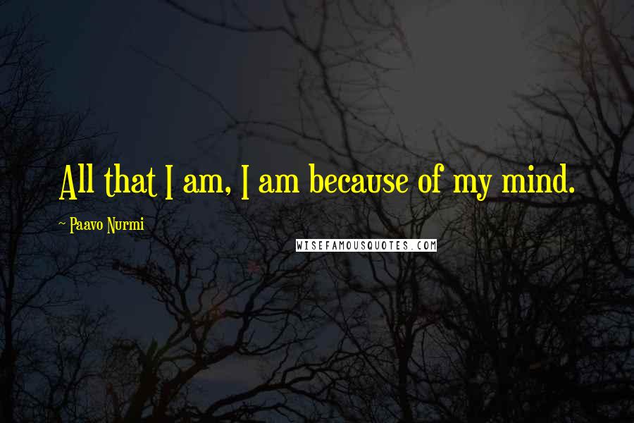 Paavo Nurmi Quotes: All that I am, I am because of my mind.