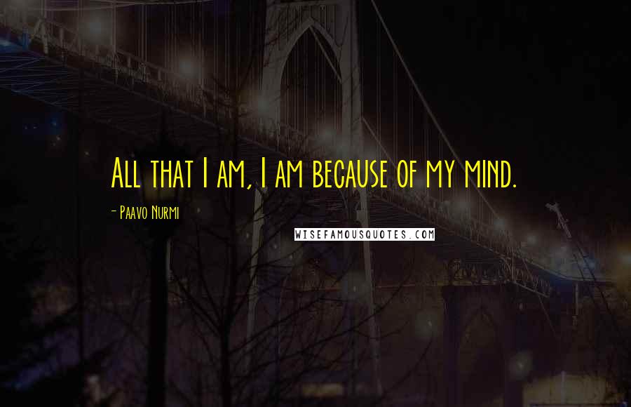 Paavo Nurmi Quotes: All that I am, I am because of my mind.