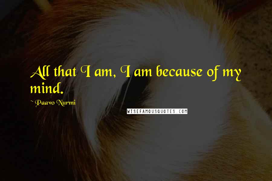 Paavo Nurmi Quotes: All that I am, I am because of my mind.