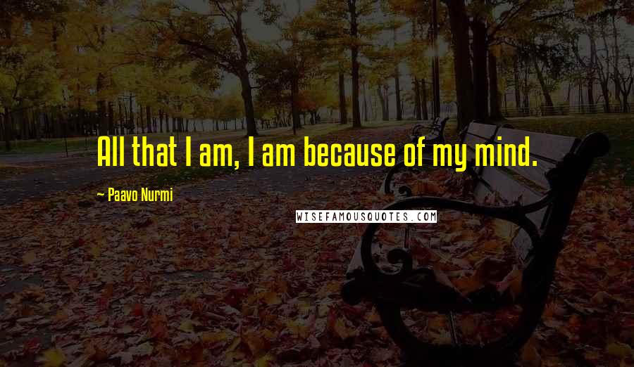 Paavo Nurmi Quotes: All that I am, I am because of my mind.