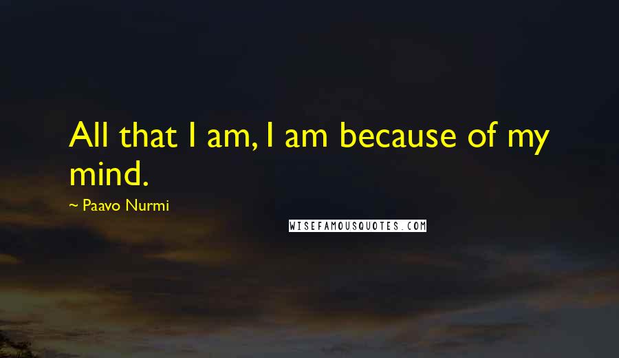 Paavo Nurmi Quotes: All that I am, I am because of my mind.