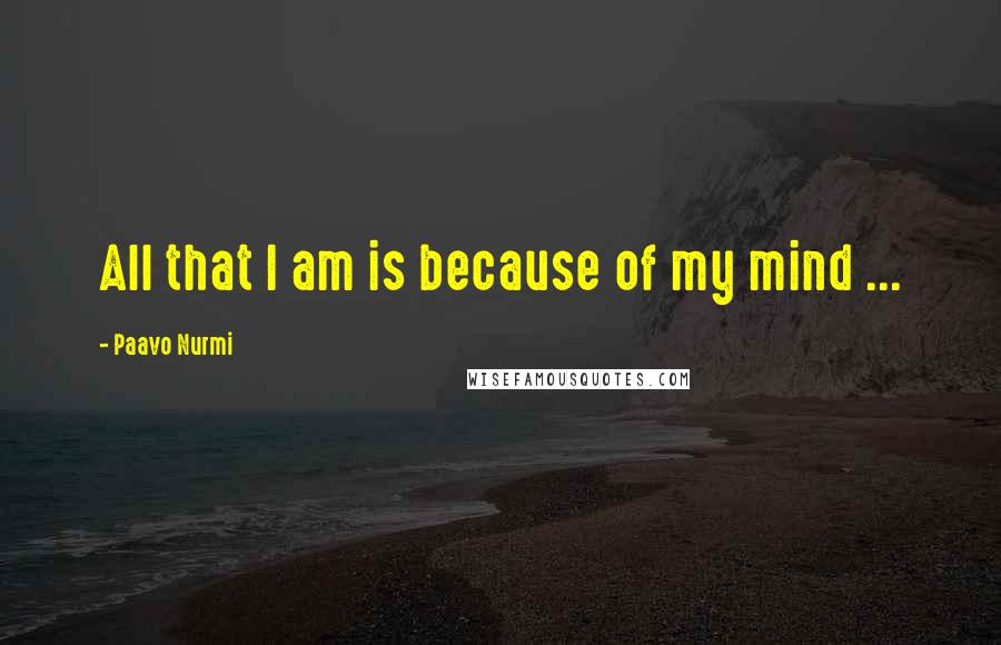 Paavo Nurmi Quotes: All that I am is because of my mind ...