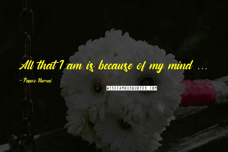 Paavo Nurmi Quotes: All that I am is because of my mind ...