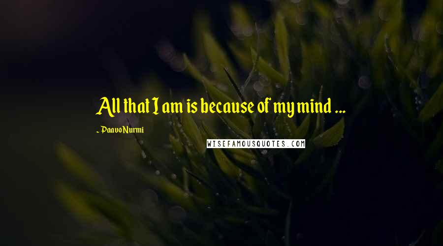 Paavo Nurmi Quotes: All that I am is because of my mind ...