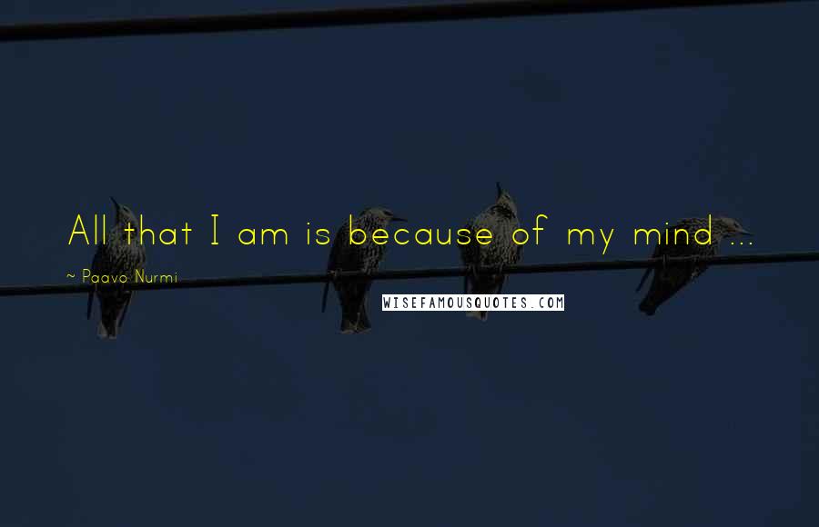 Paavo Nurmi Quotes: All that I am is because of my mind ...