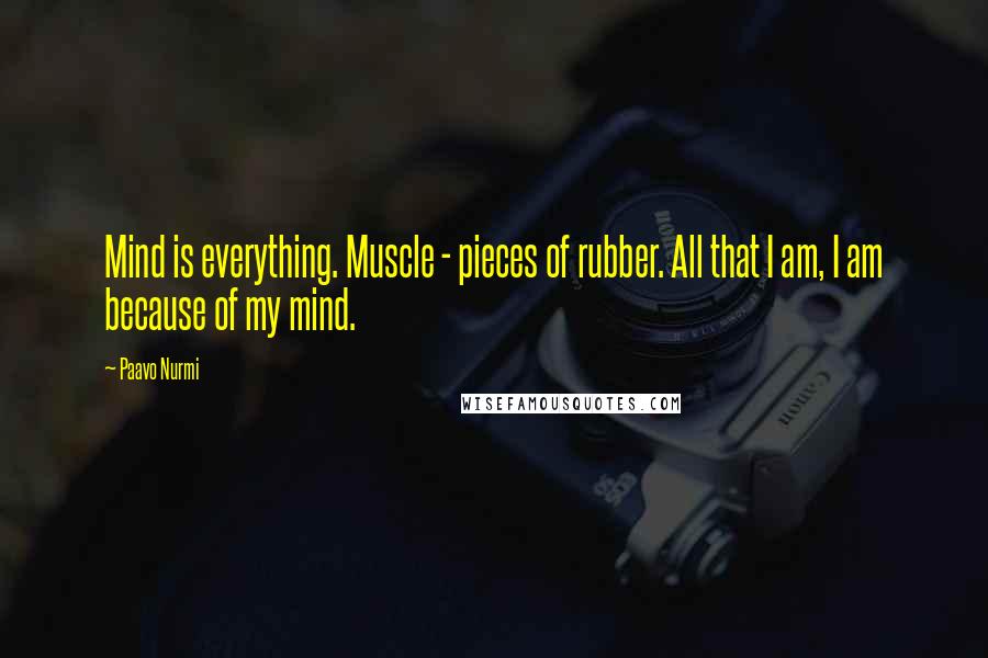 Paavo Nurmi Quotes: Mind is everything. Muscle - pieces of rubber. All that I am, I am because of my mind.