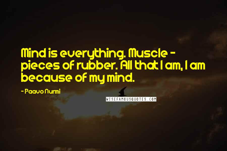 Paavo Nurmi Quotes: Mind is everything. Muscle - pieces of rubber. All that I am, I am because of my mind.