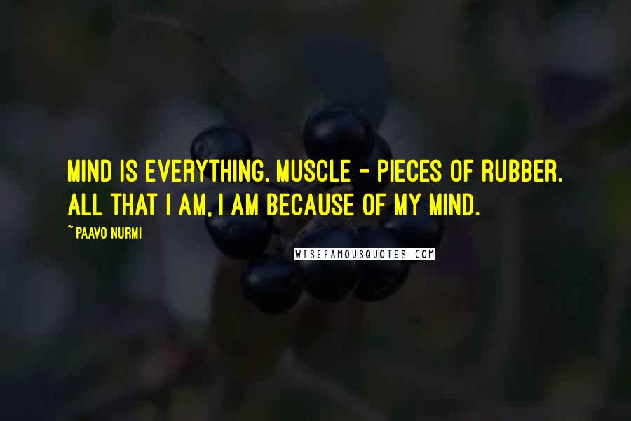 Paavo Nurmi Quotes: Mind is everything. Muscle - pieces of rubber. All that I am, I am because of my mind.