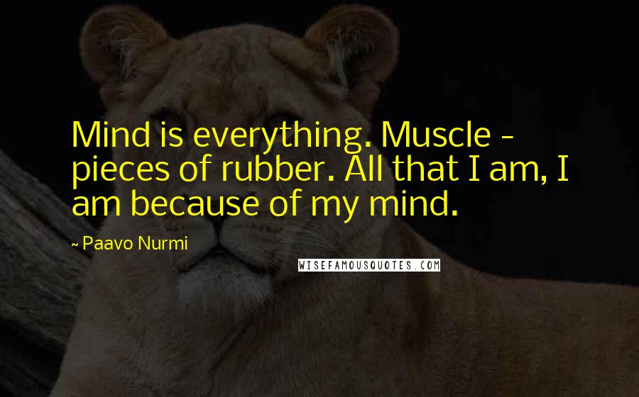 Paavo Nurmi Quotes: Mind is everything. Muscle - pieces of rubber. All that I am, I am because of my mind.