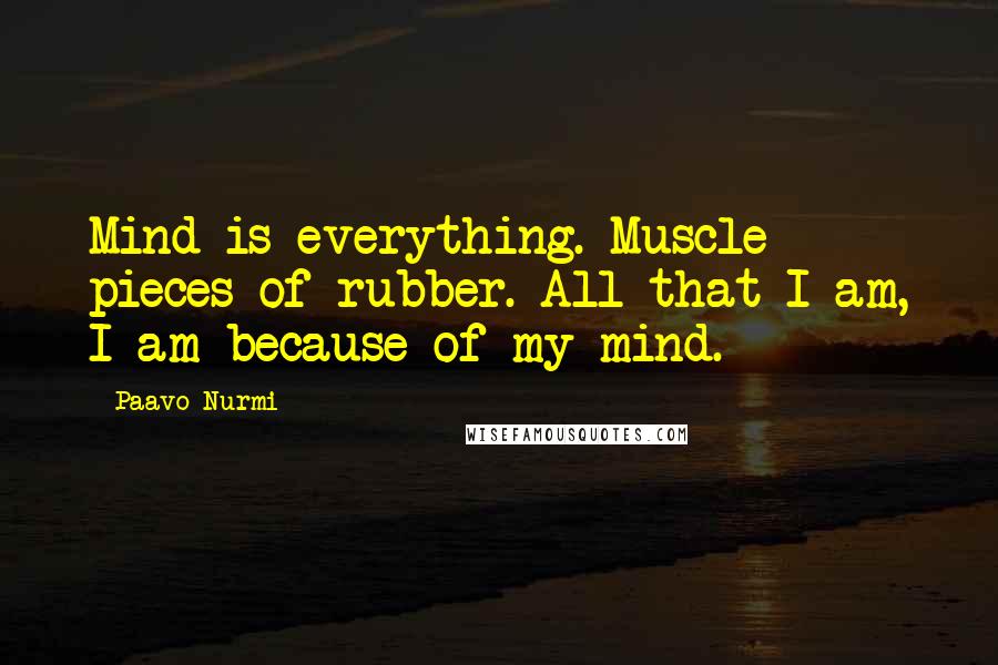 Paavo Nurmi Quotes: Mind is everything. Muscle - pieces of rubber. All that I am, I am because of my mind.