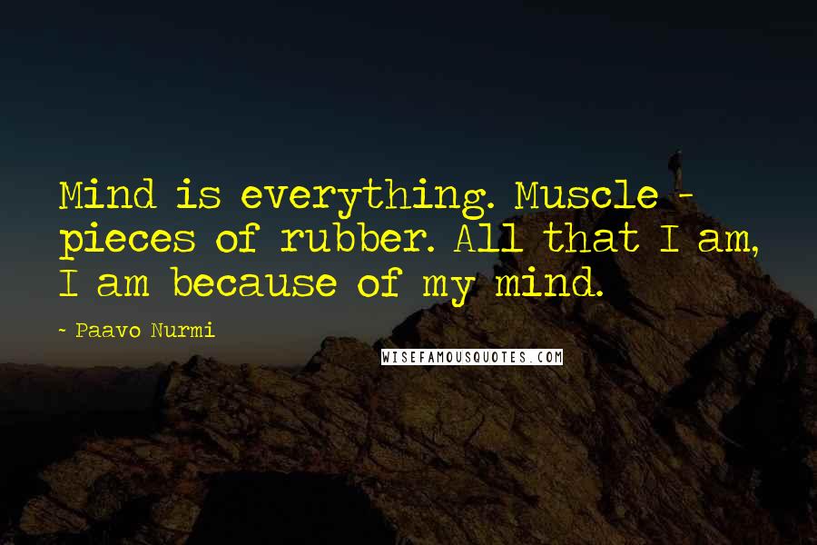 Paavo Nurmi Quotes: Mind is everything. Muscle - pieces of rubber. All that I am, I am because of my mind.