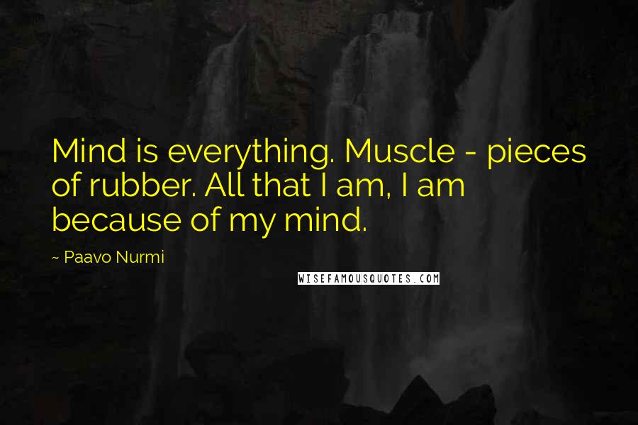 Paavo Nurmi Quotes: Mind is everything. Muscle - pieces of rubber. All that I am, I am because of my mind.