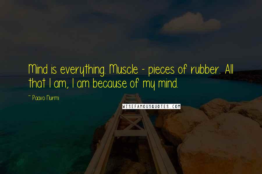 Paavo Nurmi Quotes: Mind is everything. Muscle - pieces of rubber. All that I am, I am because of my mind.