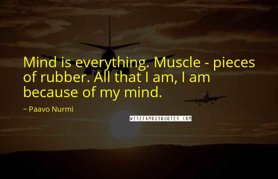 Paavo Nurmi Quotes: Mind is everything. Muscle - pieces of rubber. All that I am, I am because of my mind.