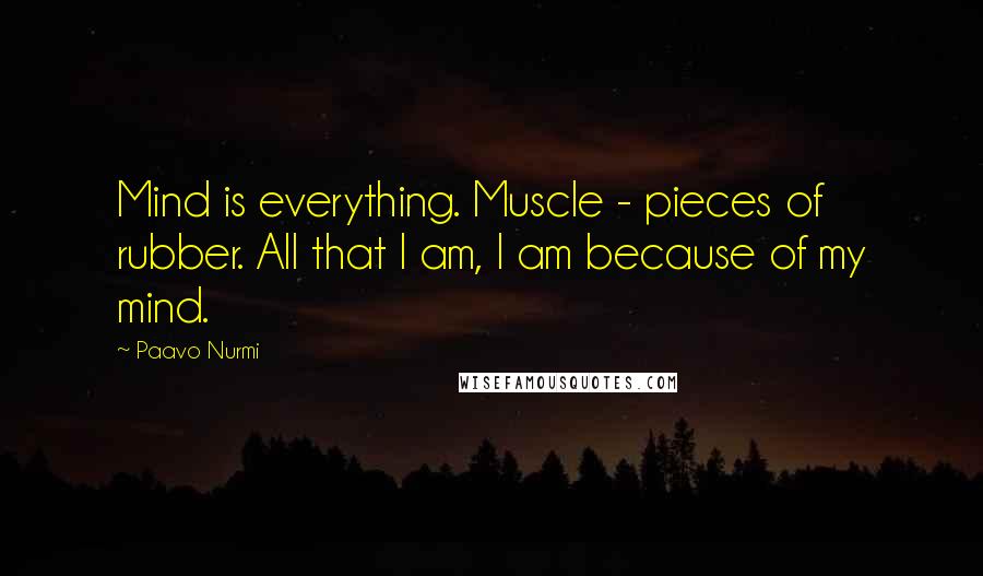 Paavo Nurmi Quotes: Mind is everything. Muscle - pieces of rubber. All that I am, I am because of my mind.