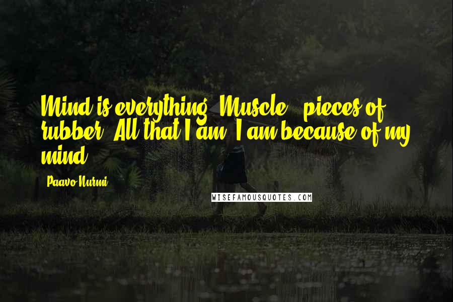 Paavo Nurmi Quotes: Mind is everything. Muscle - pieces of rubber. All that I am, I am because of my mind.