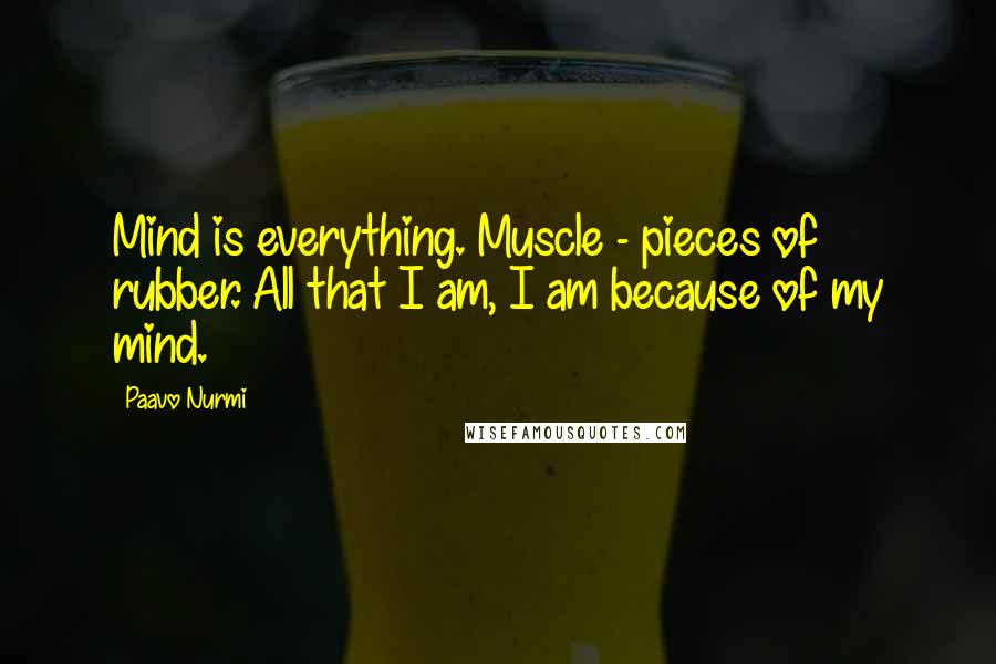 Paavo Nurmi Quotes: Mind is everything. Muscle - pieces of rubber. All that I am, I am because of my mind.