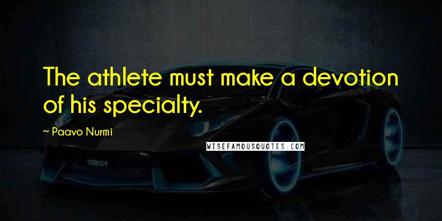 Paavo Nurmi Quotes: The athlete must make a devotion of his specialty.