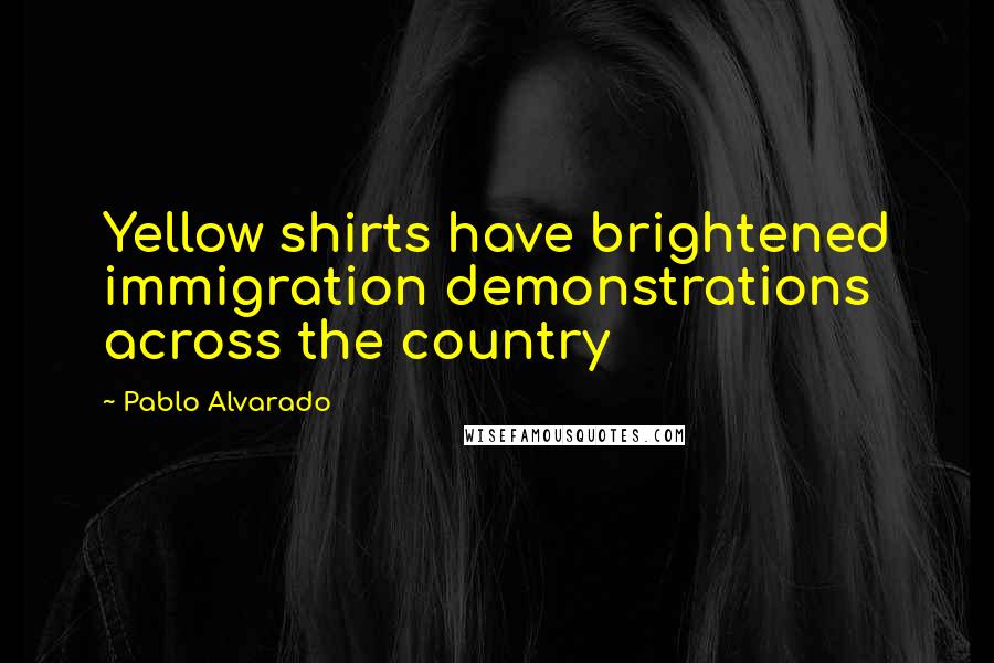 Pablo Alvarado Quotes: Yellow shirts have brightened immigration demonstrations across the country