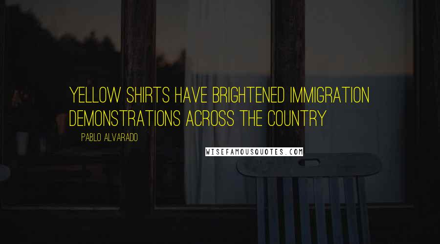 Pablo Alvarado Quotes: Yellow shirts have brightened immigration demonstrations across the country