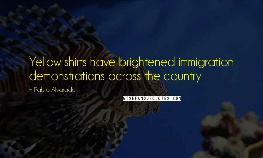 Pablo Alvarado Quotes: Yellow shirts have brightened immigration demonstrations across the country