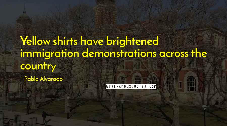 Pablo Alvarado Quotes: Yellow shirts have brightened immigration demonstrations across the country