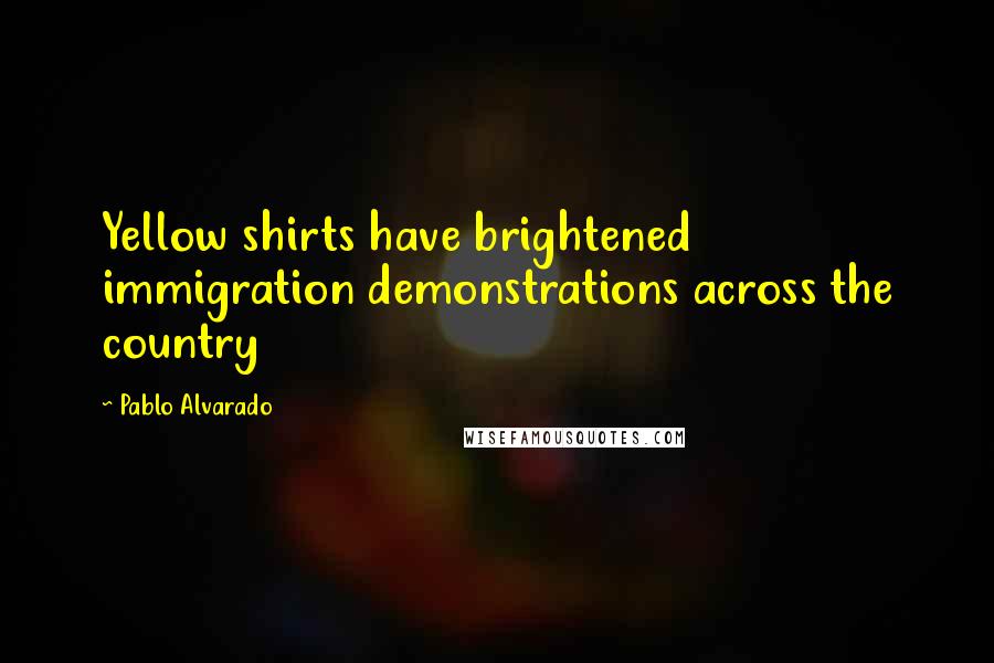 Pablo Alvarado Quotes: Yellow shirts have brightened immigration demonstrations across the country