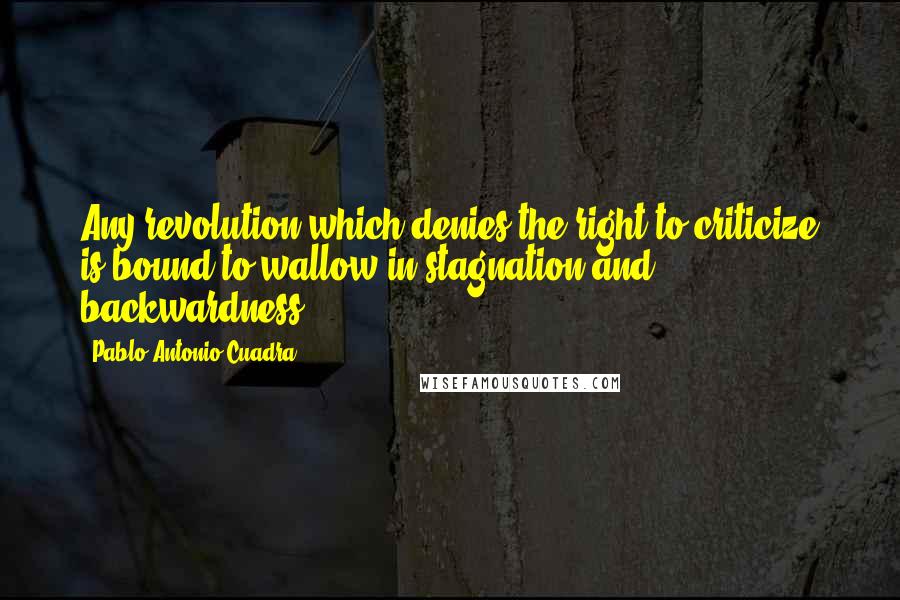 Pablo Antonio Cuadra Quotes: Any revolution which denies the right to criticize is bound to wallow in stagnation and backwardness.