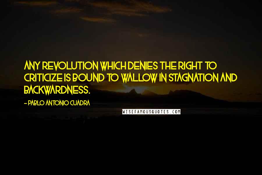 Pablo Antonio Cuadra Quotes: Any revolution which denies the right to criticize is bound to wallow in stagnation and backwardness.