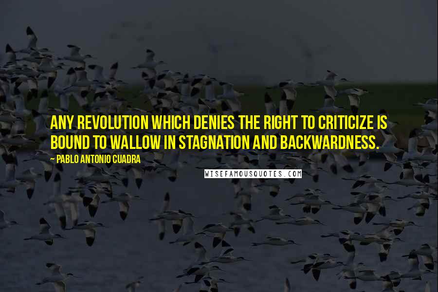 Pablo Antonio Cuadra Quotes: Any revolution which denies the right to criticize is bound to wallow in stagnation and backwardness.