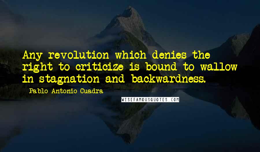 Pablo Antonio Cuadra Quotes: Any revolution which denies the right to criticize is bound to wallow in stagnation and backwardness.