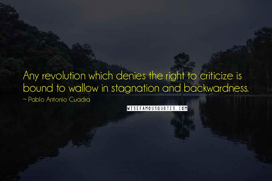 Pablo Antonio Cuadra Quotes: Any revolution which denies the right to criticize is bound to wallow in stagnation and backwardness.